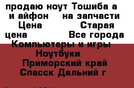 продаю ноут.Тошиба а210 и айфон 4s на запчасти › Цена ­ 1 500 › Старая цена ­ 32 000 - Все города Компьютеры и игры » Ноутбуки   . Приморский край,Спасск-Дальний г.